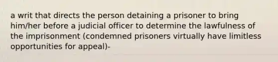 a writ that directs the person detaining a prisoner to bring him/her before a judicial officer to determine the lawfulness of the imprisonment (condemned prisoners virtually have limitless opportunities for appeal)-