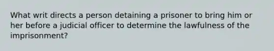 What writ directs a person detaining a prisoner to bring him or her before a judicial officer to determine the lawfulness of the imprisonment?