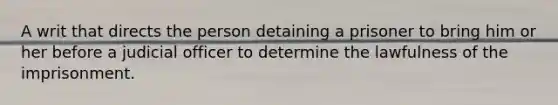 A writ that directs the person detaining a prisoner to bring him or her before a judicial officer to determine the lawfulness of the imprisonment.