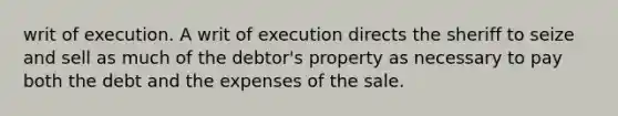 writ of execution. A writ of execution directs the sheriff to seize and sell as much of the debtor's property as necessary to pay both the debt and the expenses of the sale.