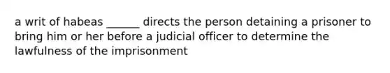 a writ of habeas ______ directs the person detaining a prisoner to bring him or her before a judicial officer to determine the lawfulness of the imprisonment