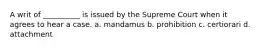 A writ of __________ is issued by the Supreme Court when it agrees to hear a case. a. mandamus b. prohibition c. certiorari d. attachment