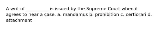 A writ of __________ is issued by the Supreme Court when it agrees to hear a case. a. mandamus b. prohibition c. certiorari d. attachment