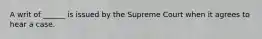 A writ of ______ is issued by the Supreme Court when it agrees to hear a case.