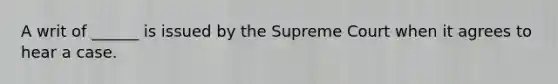 A writ of ______ is issued by the Supreme Court when it agrees to hear a case.