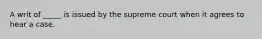 A writ of _____ is issued by the supreme court when it agrees to hear a case.