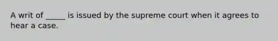 A writ of _____ is issued by the supreme court when it agrees to hear a case.