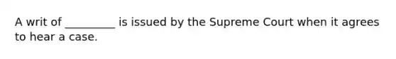 A writ of _________ is issued by the Supreme Court when it agrees to hear a case.