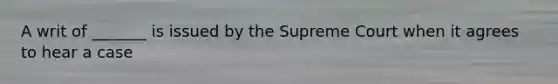 A writ of _______ is issued by the Supreme Court when it agrees to hear a case