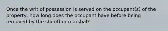 Once the writ of possession is served on the occupant(s) of the property, how long does the occupant have before being removed by the sheriff or marshal?