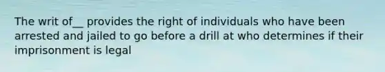 The writ of__ provides the right of individuals who have been arrested and jailed to go before a drill at who determines if their imprisonment is legal