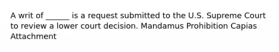 A writ of ______ is a request submitted to the U.S. Supreme Court to review a lower court decision. Mandamus Prohibition Capias Attachment