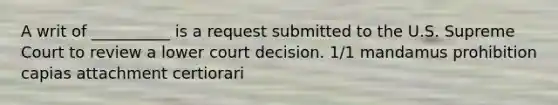 A writ of __________ is a request submitted to the U.S. Supreme Court to review a lower court decision. 1/1 mandamus prohibition capias attachment certiorari