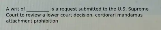 A writ of __________ is a request submitted to the U.S. Supreme Court to review a lower court decision. certiorari mandamus attachment prohibition