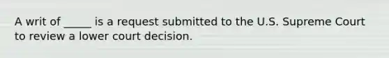 A writ of _____ is a request submitted to the U.S. Supreme Court to review a lower court decision.