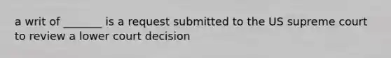 a writ of _______ is a request submitted to the US supreme court to review a lower court decision