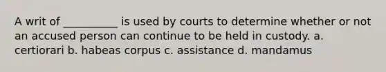 A writ of __________ is used by courts to determine whether or not an accused person can continue to be held in custody. a. certiorari b. habeas corpus c. assistance d. mandamus