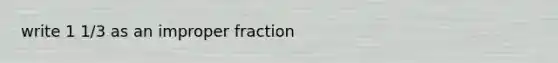 write 1 1/3 as an improper fraction