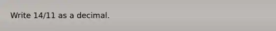 Write 14/11 as a decimal.