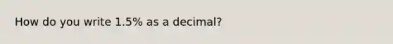 How do you write 1.5% as a decimal?