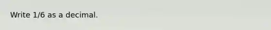 Write 1/6 as a decimal.