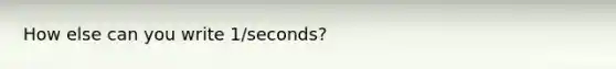 How else can you write 1/seconds?