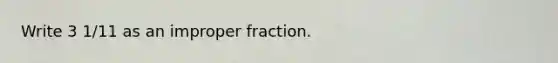 Write 3 1/11 as an improper fraction.