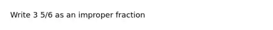 Write 3 5/6 as an <a href='https://www.questionai.com/knowledge/kIVmowfJvq-improper-fraction' class='anchor-knowledge'>improper fraction</a>