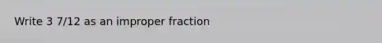 Write 3 7/12 as an improper fraction