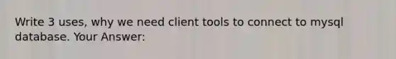 Write 3 uses, why we need client tools to connect to mysql database. Your Answer: