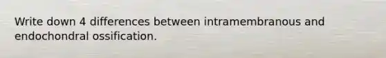 Write down 4 differences between intramembranous and endochondral ossification.