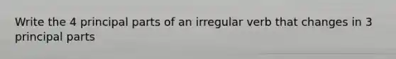 Write the 4 principal parts of an irregular verb that changes in 3 principal parts