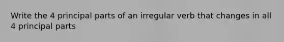 Write the 4 principal parts of an irregular verb that changes in all 4 principal parts