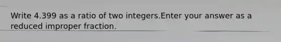 Write 4.399 as a ratio of two integers.Enter your answer as a reduced improper fraction.