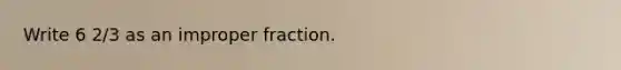 Write 6 2/3 as an improper fraction.