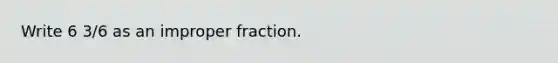 Write 6 3/6 as an improper fraction.