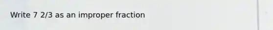 Write 7 2/3 as an improper fraction