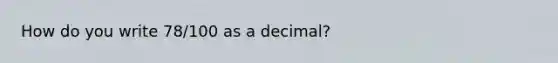 How do you write 78/100 as a decimal?