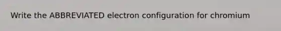 Write the ABBREVIATED electron configuration for chromium