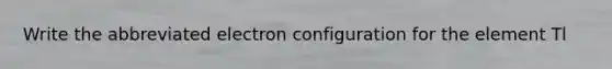 Write the abbreviated electron configuration for the element Tl