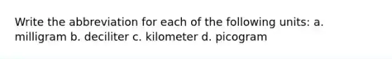 Write the abbreviation for each of the following units: a. milligram b. deciliter c. kilometer d. picogram