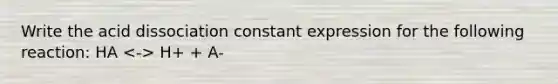 Write the acid dissociation constant expression for the following reaction: HA H+ + A-