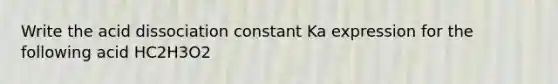 Write the acid dissociation constant Ka expression for the following acid HC2H3O2