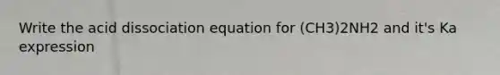 Write the acid dissociation equation for (CH3)2NH2 and it's Ka expression