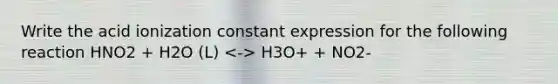 Write the acid ionization constant expression for the following reaction HNO2 + H2O (L) H3O+ + NO2-