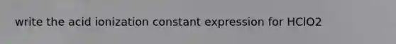 write the acid ionization constant expression for HClO2