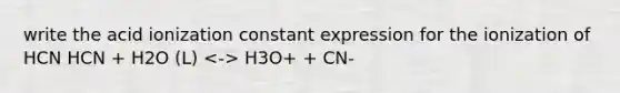 write the acid ionization constant expression for the ionization of HCN HCN + H2O (L) H3O+ + CN-