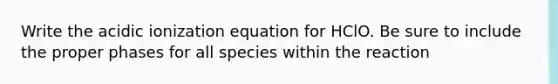 Write the acidic ionization equation for HClO. Be sure to include the proper phases for all species within the reaction