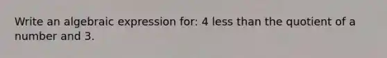 Write an algebraic expression for: 4 less than the quotient of a number and 3.