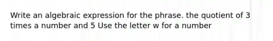 Write an algebraic expression for the phrase. the quotient of 3 times a number and 5 Use the letter w for a number